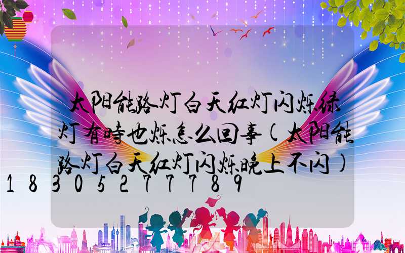 太阳能路灯白天红灯闪烁绿灯有时也烁怎么回事(太阳能路灯白天红灯闪烁晚上不闪)