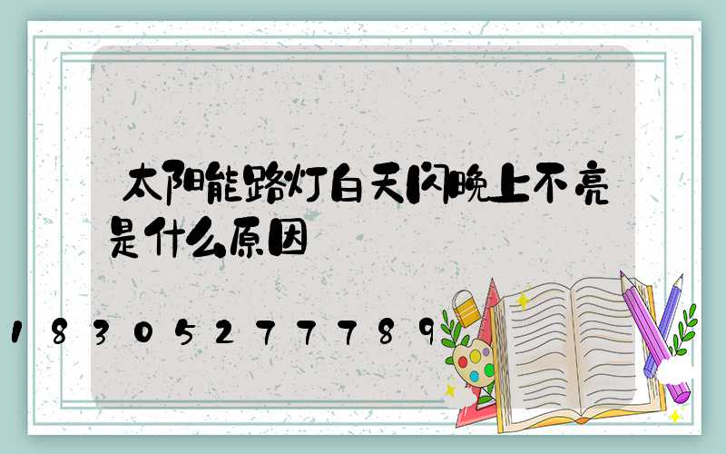 太阳能路灯白天闪晚上不亮是什么原因