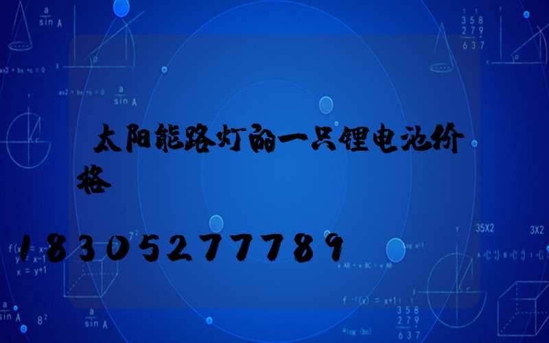 太阳能路灯的一只锂电池价格