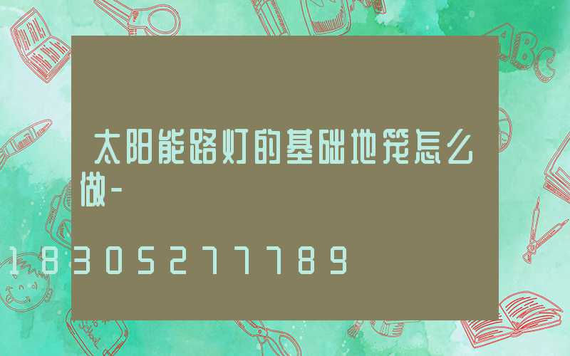 太阳能路灯的基础地笼怎么做-