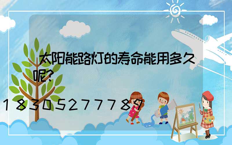 太阳能路灯的寿命能用多久呢？
