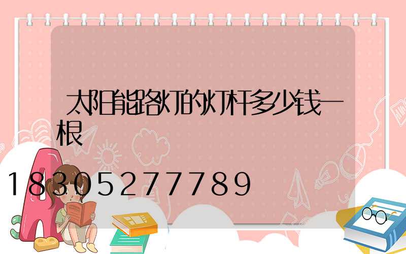 太阳能路灯的灯杆多少钱一根