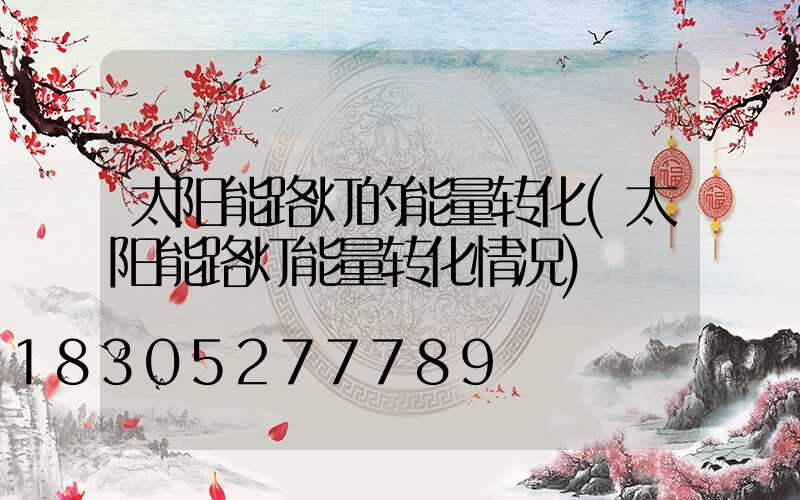 太阳能路灯的能量转化(太阳能路灯能量转化情况)