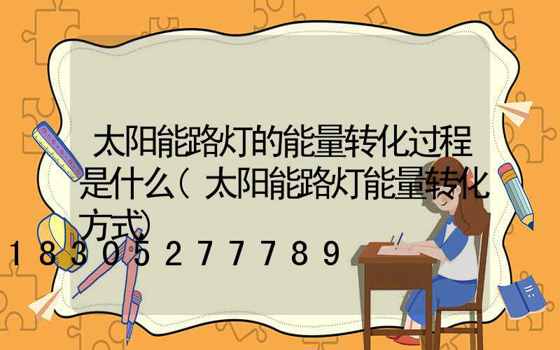 太阳能路灯的能量转化过程是什么(太阳能路灯能量转化方式)