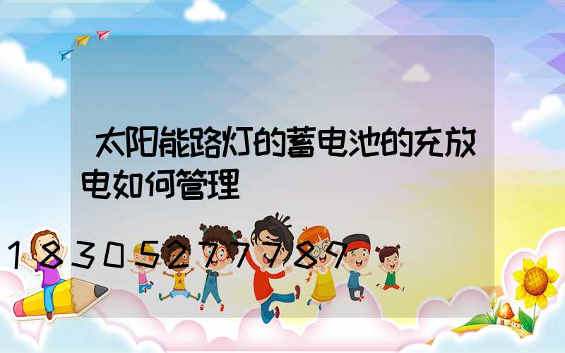 太阳能路灯的蓄电池的充放电如何管理