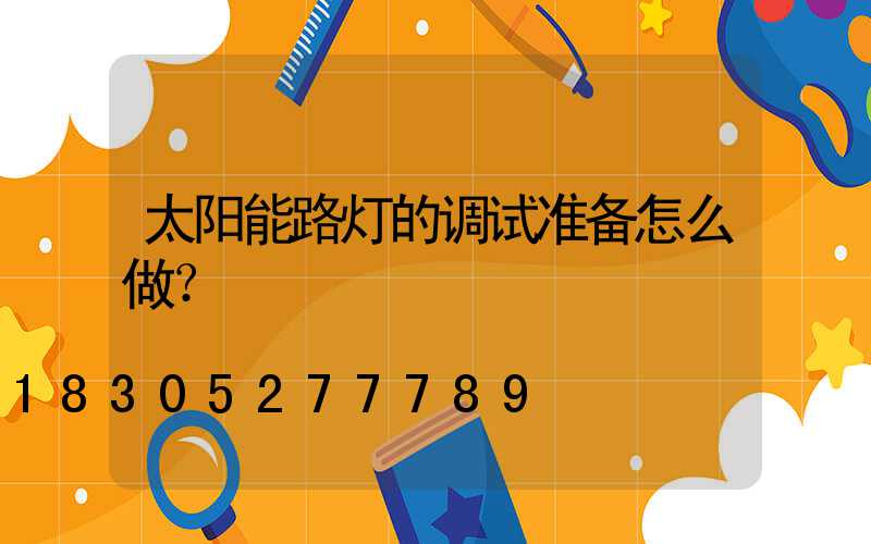 太阳能路灯的调试准备怎么做？
