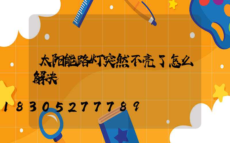 太阳能路灯突然不亮了怎么解决