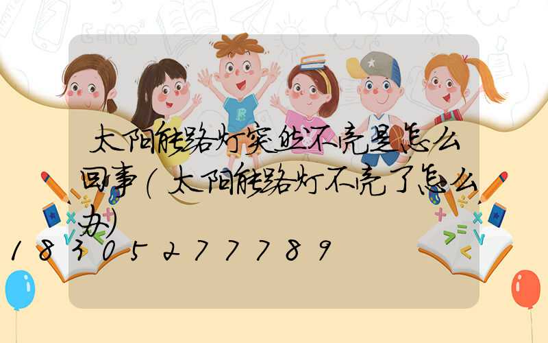 太阳能路灯突然不亮是怎么回事(太阳能路灯不亮了怎么办)