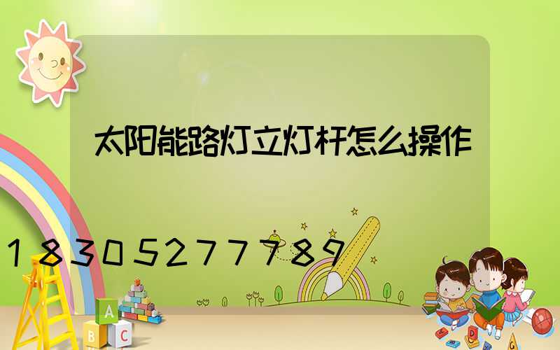 太阳能路灯立灯杆怎么操作