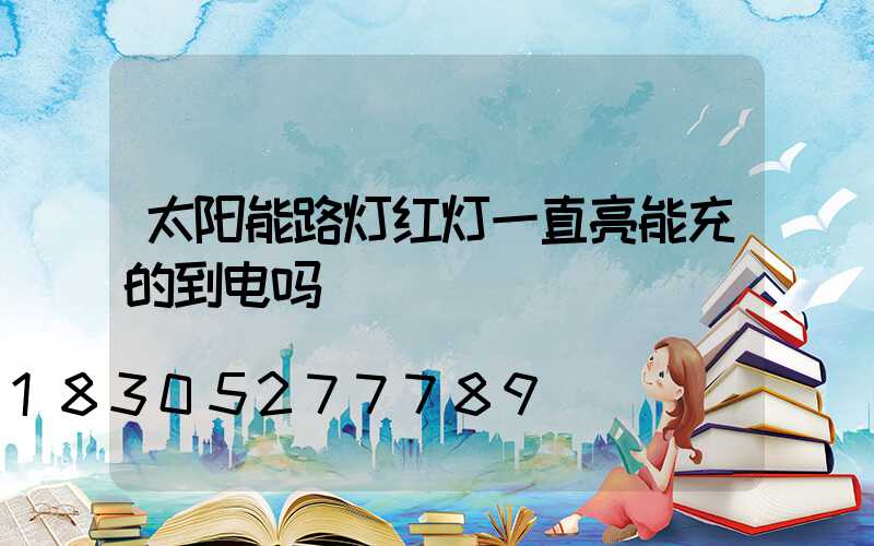 太阳能路灯红灯一直亮能充的到电吗