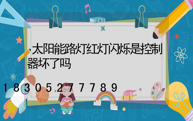 太阳能路灯红灯闪烁是控制器坏了吗