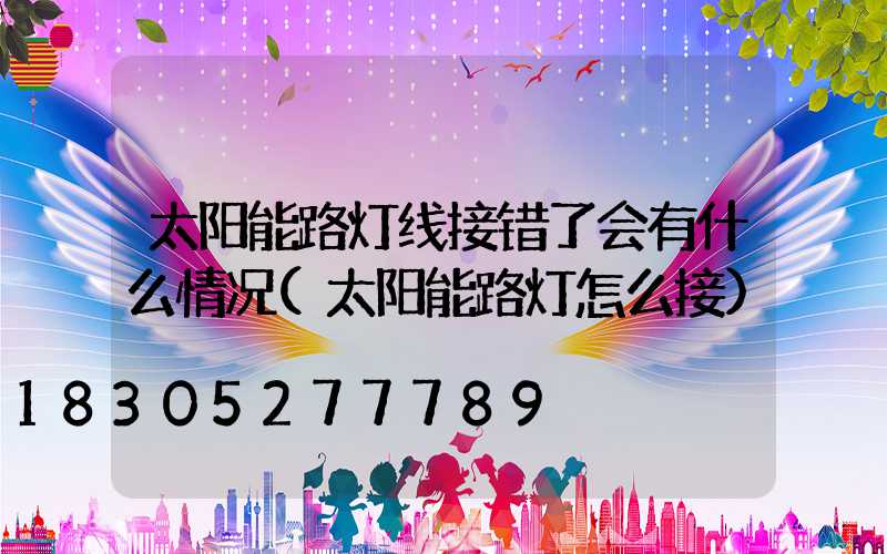 太阳能路灯线接错了会有什么情况(太阳能路灯怎么接)