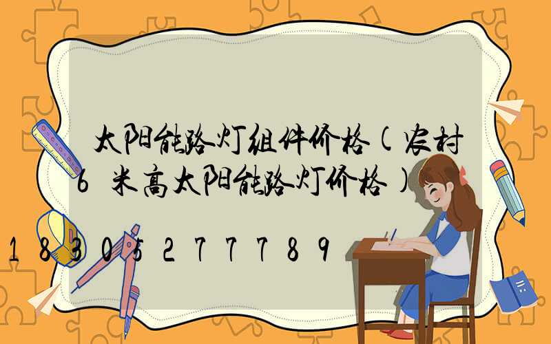 太阳能路灯组件价格(农村6米高太阳能路灯价格)