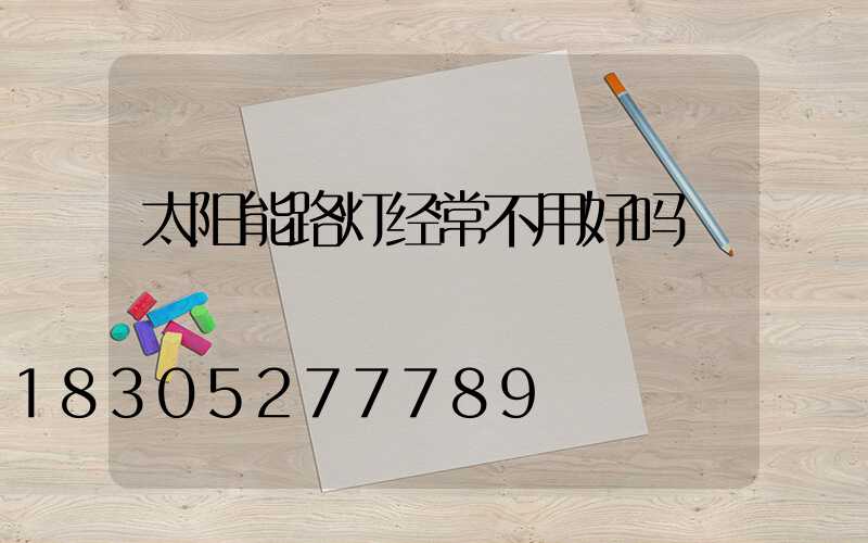 太阳能路灯经常不用好吗
