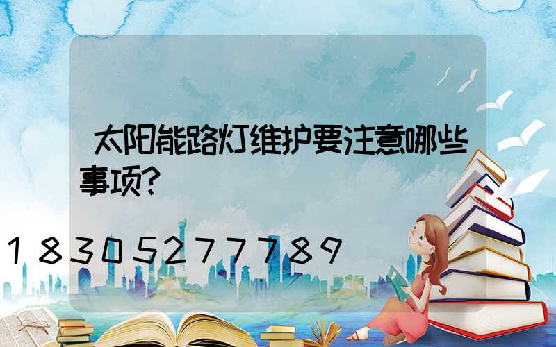 太阳能路灯维护要注意哪些事项？