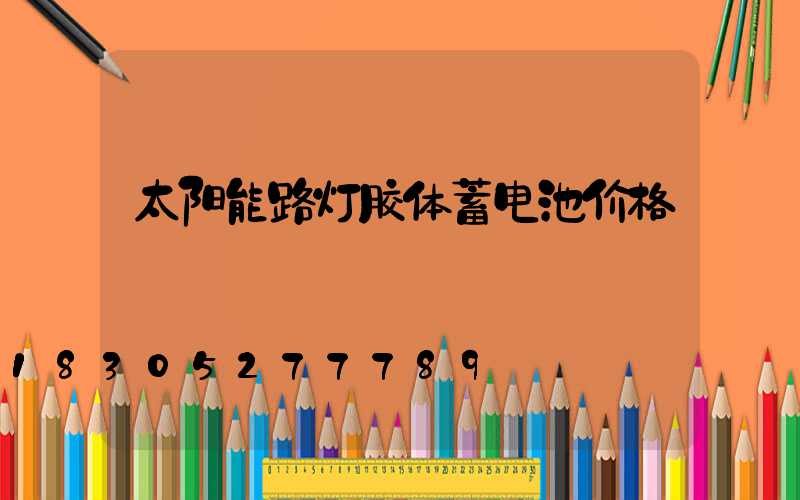 太阳能路灯胶体蓄电池价格