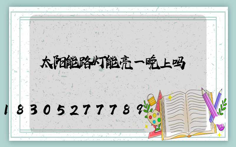 太阳能路灯能亮一晚上吗