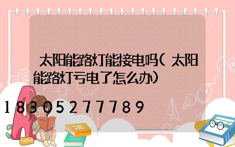 太阳能路灯能接电吗(太阳能路灯亏电了怎么办)