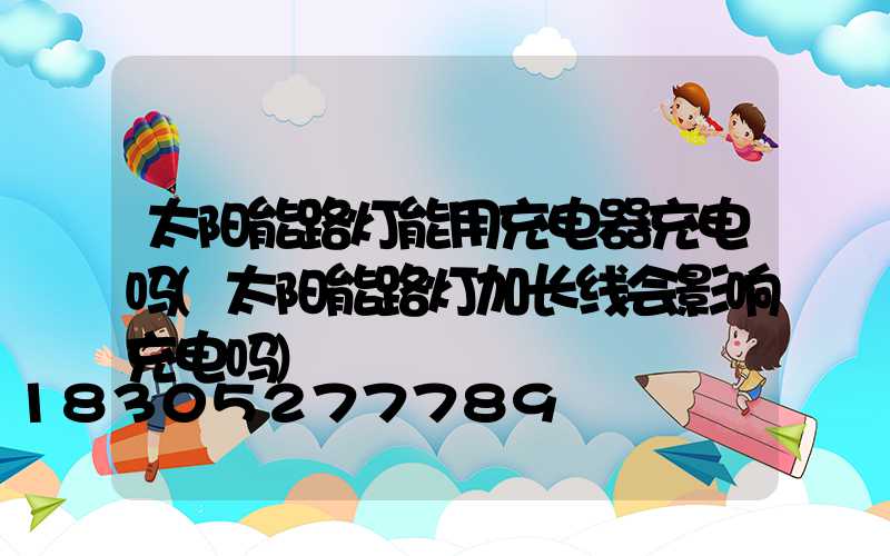 太阳能路灯能用充电器充电吗(太阳能路灯加长线会影响充电吗)