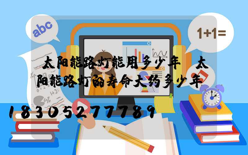 太阳能路灯能用多少年(太阳能路灯的寿命大约多少年)