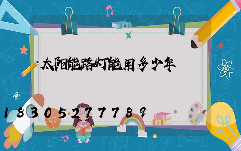太阳能路灯能用多少年