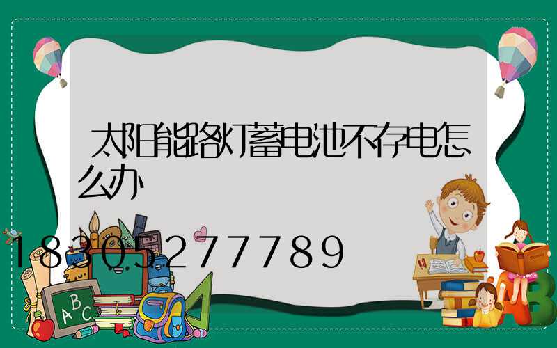 太阳能路灯蓄电池不存电怎么办