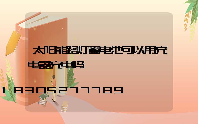 太阳能路灯蓄电池可以用充电器充电吗
