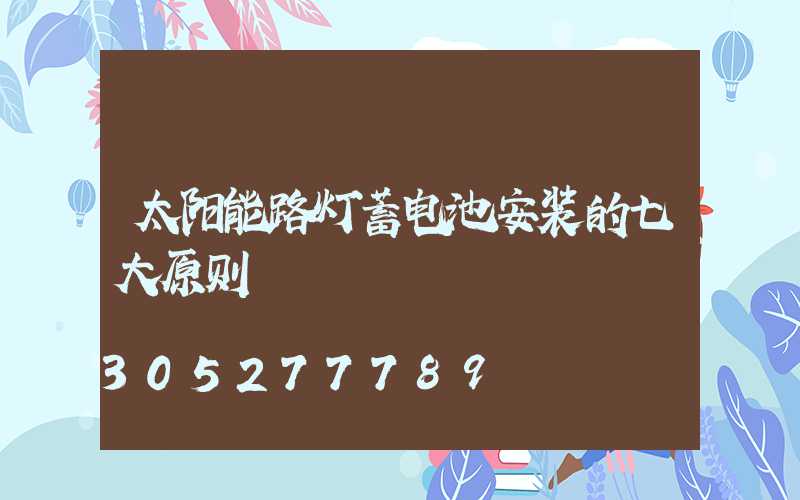 太阳能路灯蓄电池安装的七大原则