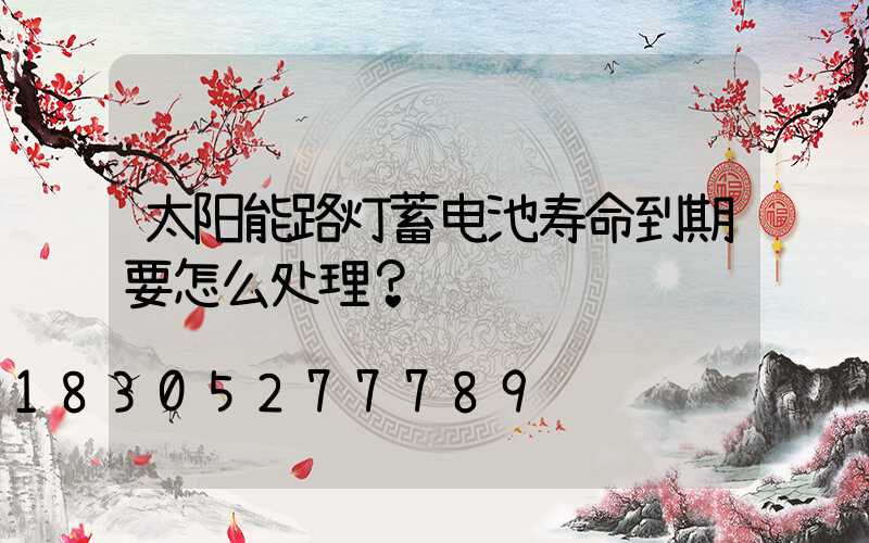 太阳能路灯蓄电池寿命到期要怎么处理？