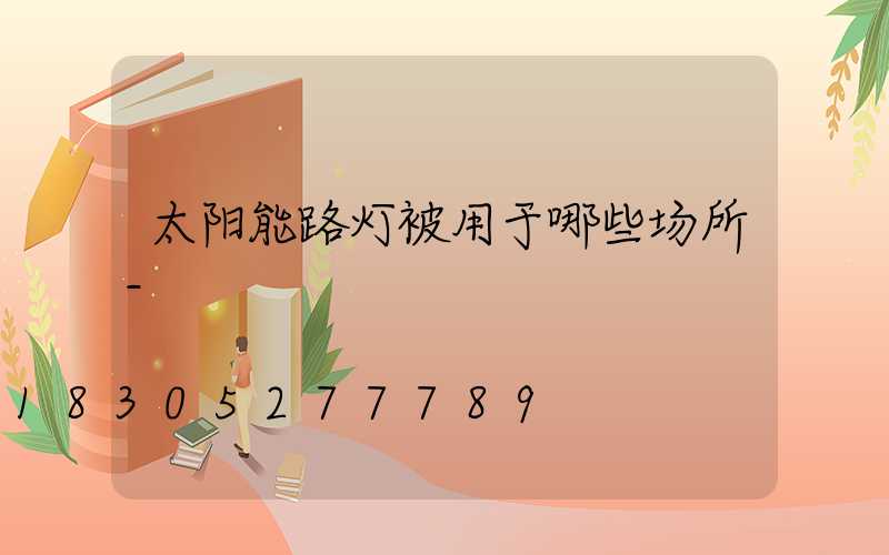 太阳能路灯被用于哪些场所-
