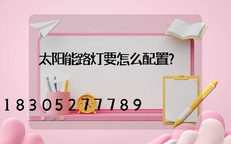太阳能路灯要怎么配置？