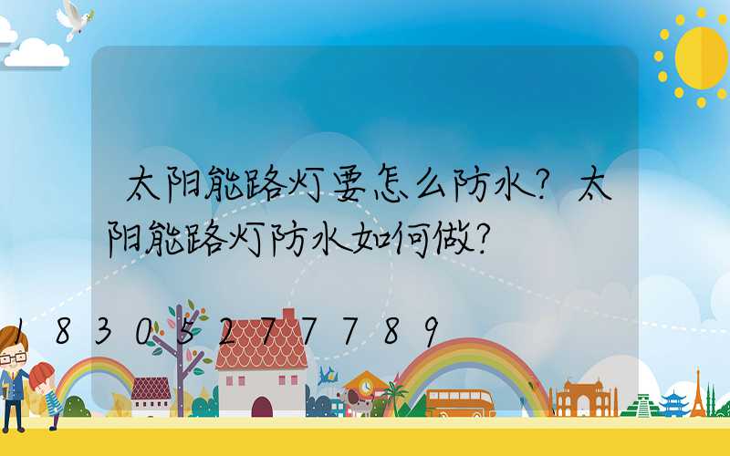 太阳能路灯要怎么防水？太阳能路灯防水如何做？