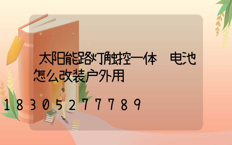 太阳能路灯触控一体锂电池怎么改装户外用