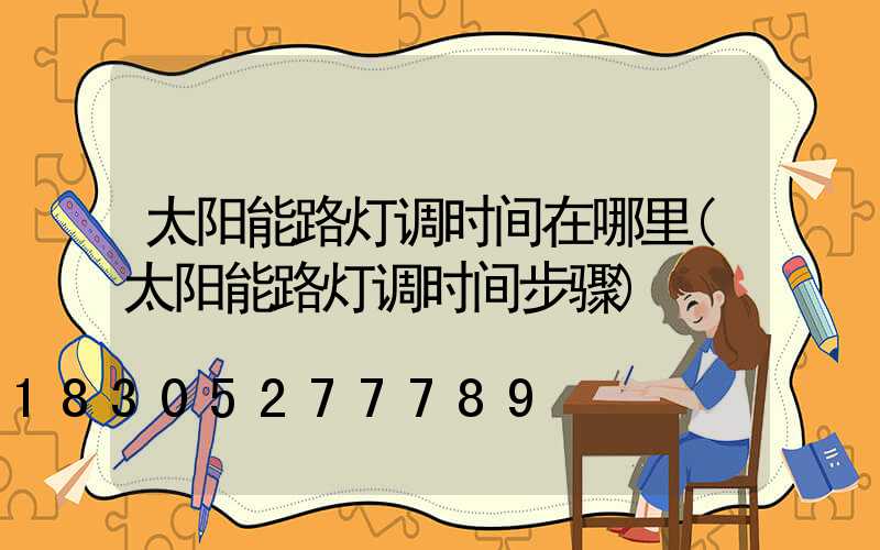太阳能路灯调时间在哪里(太阳能路灯调时间步骤)