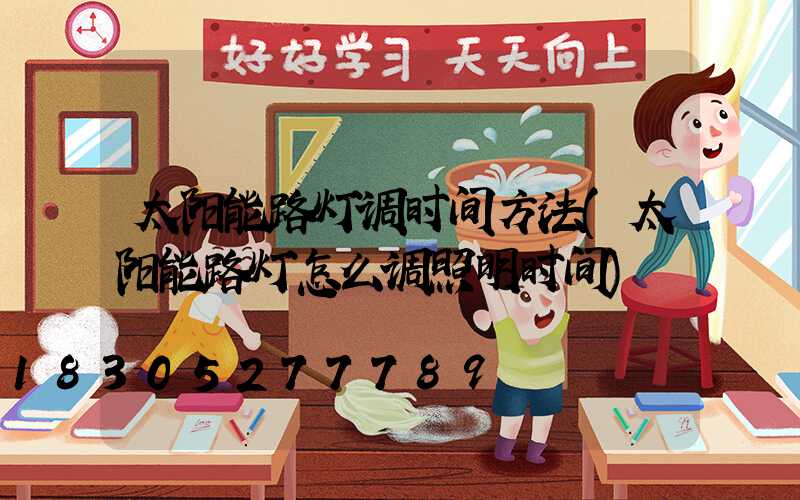 太阳能路灯调时间方法(太阳能路灯怎么调照明时间)