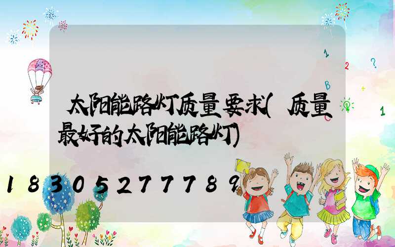 太阳能路灯质量要求(质量最好的太阳能路灯)