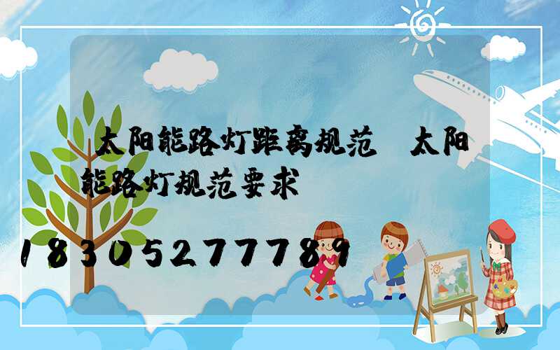 太阳能路灯距离规范(太阳能路灯规范要求)