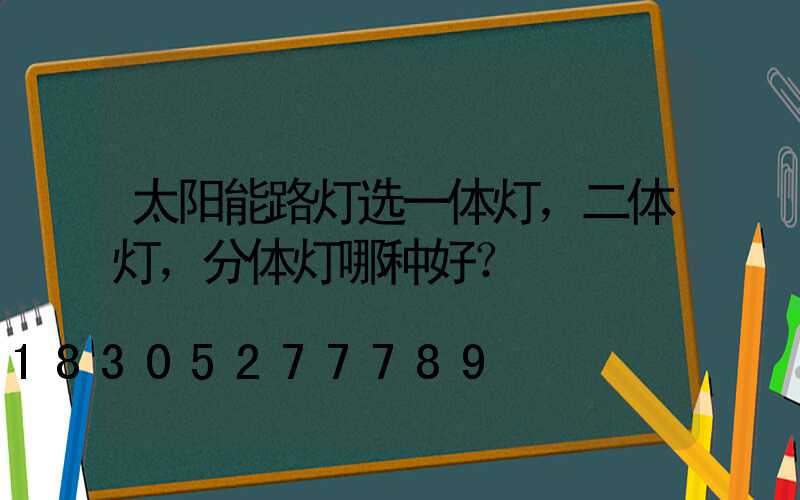 太阳能路灯选一体灯，二体灯，分体灯哪种好？