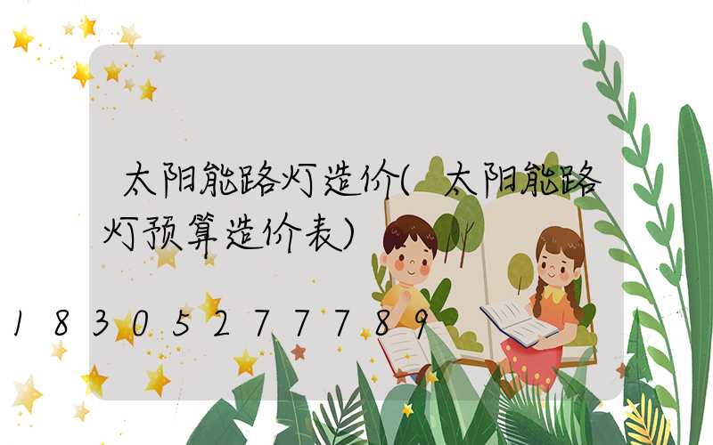 太阳能路灯造价(太阳能路灯预算造价表)