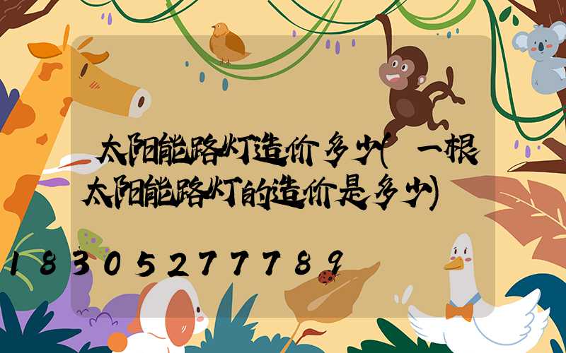 太阳能路灯造价多少(一根太阳能路灯的造价是多少)