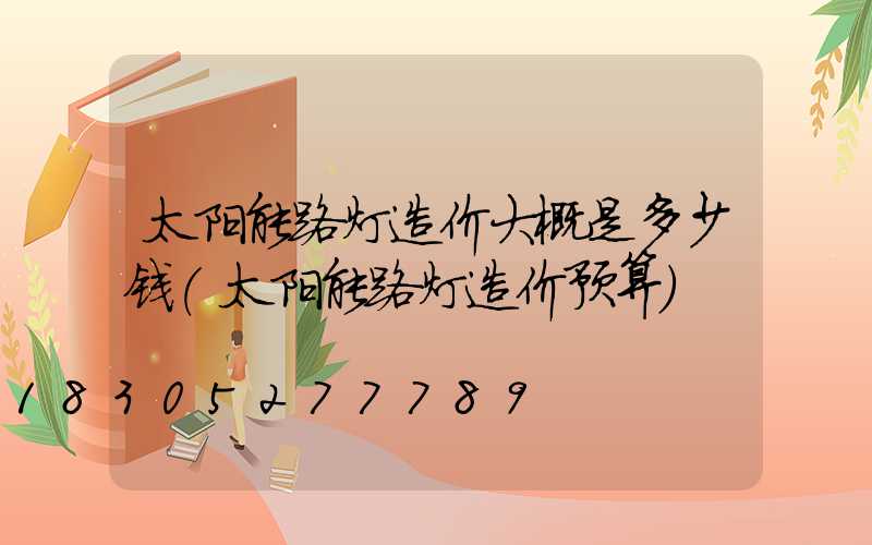 太阳能路灯造价大概是多少钱(太阳能路灯造价预算)