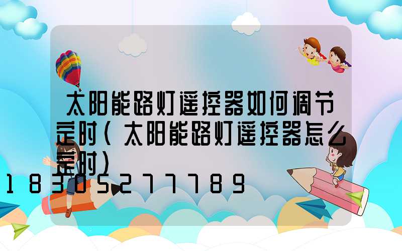 太阳能路灯遥控器如何调节定时(太阳能路灯遥控器怎么定时)