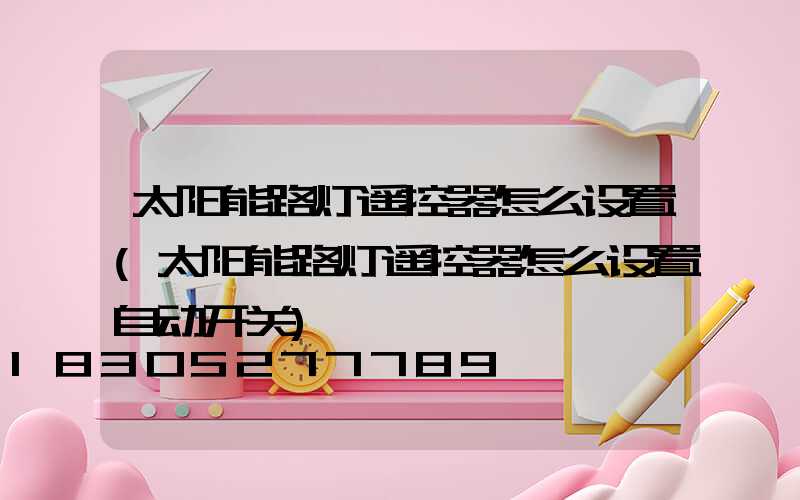太阳能路灯遥控器怎么设置(太阳能路灯遥控器怎么设置自动开关)
