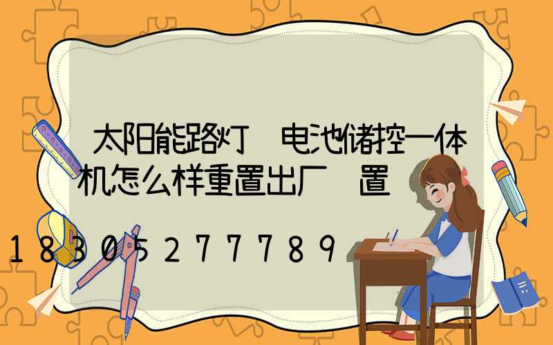 太阳能路灯锂电池储控一体机怎么样重置出厂设置