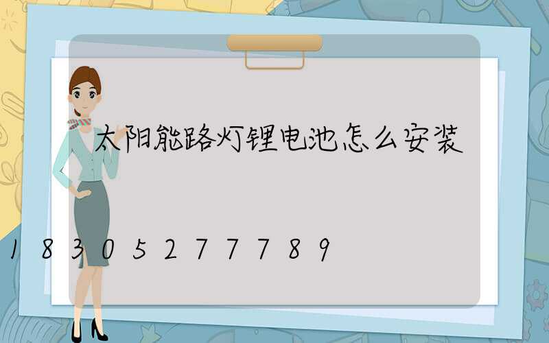 太阳能路灯锂电池怎么安装