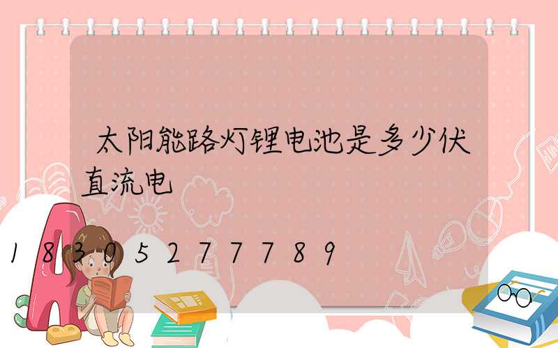 太阳能路灯锂电池是多少伏直流电