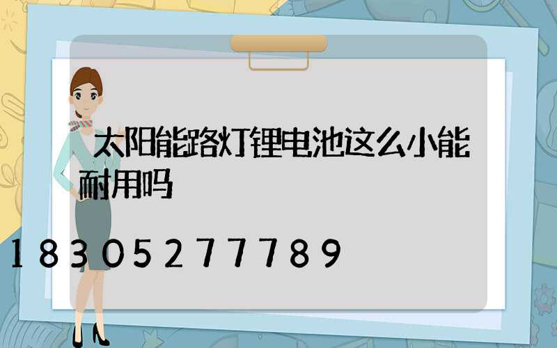 太阳能路灯锂电池这么小能耐用吗