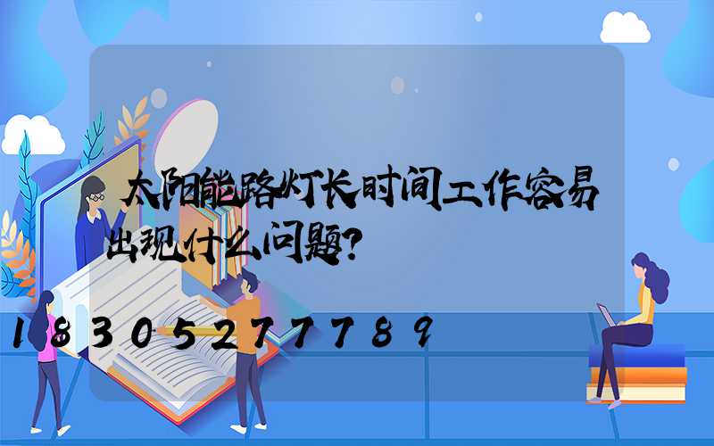 太阳能路灯长时间工作容易出现什么问题？