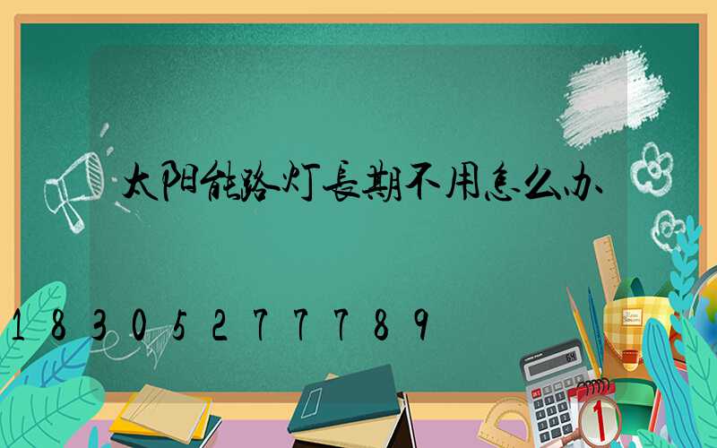 太阳能路灯长期不用怎么办