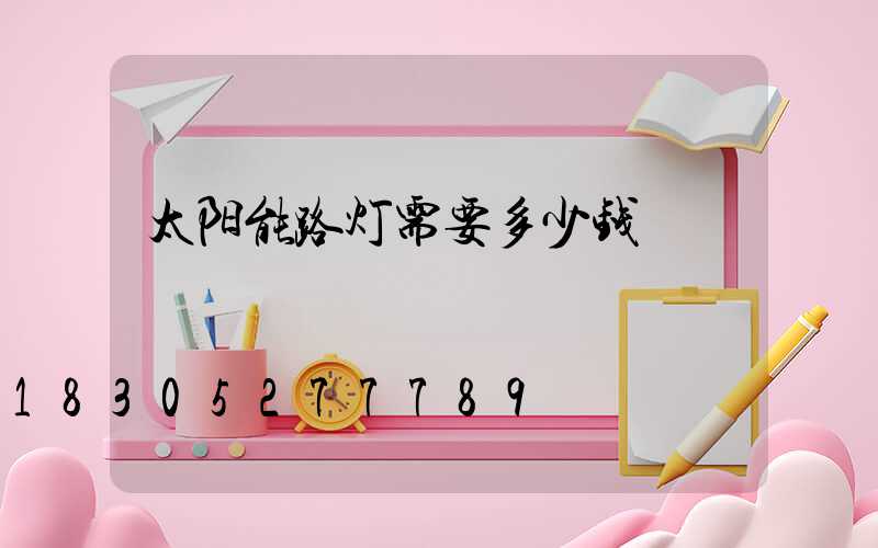 太阳能路灯需要多少钱